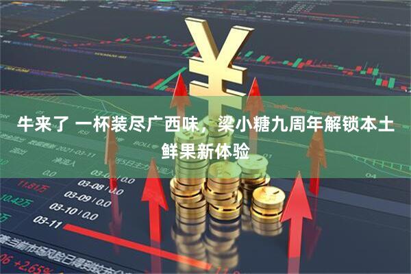牛来了 一杯装尽广西味,梁小糖九周年解锁本土鲜果新体验