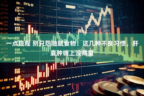 一点钱程 别只怨油腻食物！这几种不良习惯，肝囊肿缠上没商量