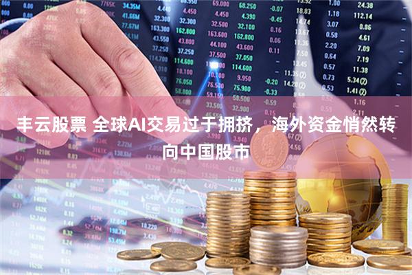 丰云股票 全球AI交易过于拥挤，海外资金悄然转向中国股市