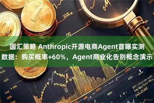 国汇策略 Anthropic开源电商Agent首曝实测数据:购买概率+60%,Agent商业化告别概念演示